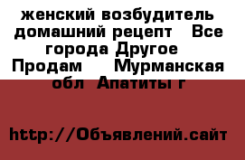 женский возбудитель домашний рецепт - Все города Другое » Продам   . Мурманская обл.,Апатиты г.